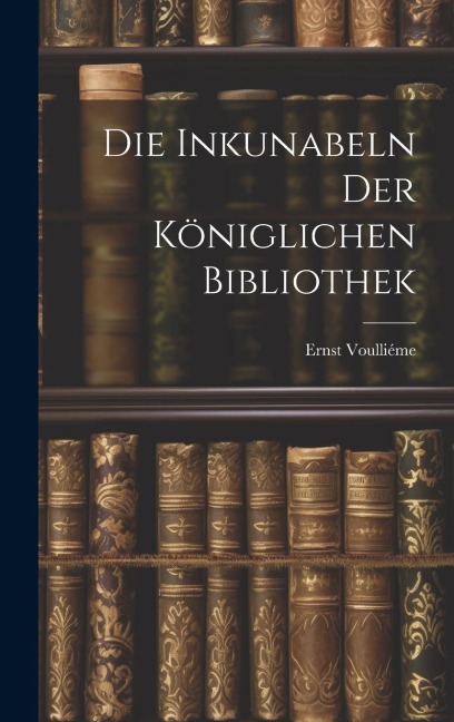 Die Inkunabeln der Königlichen Bibliothek - Ernst Voulliéme