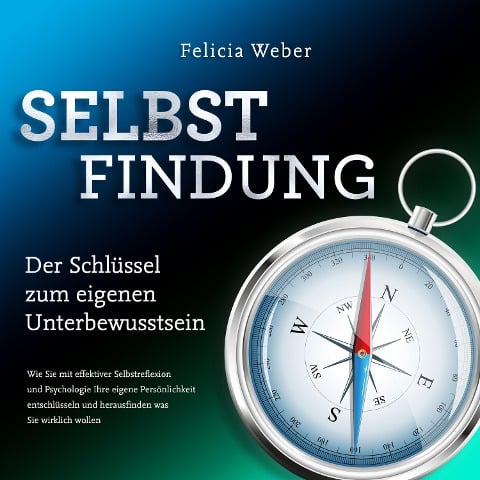 SELBSTFINDUNG - Der Schlüssel zum eigenen Unterbewusstsein: Wie Sie mit effektiver Selbstreflexion und Psychologie Ihre eigene Persönlichkeit entschlüsseln und herausfinden was Sie wirklich wollen - Felicia Weber