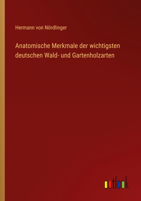 Anatomische Merkmale der wichtigsten deutschen Wald- und Gartenholzarten - Hermann von Nördlinger