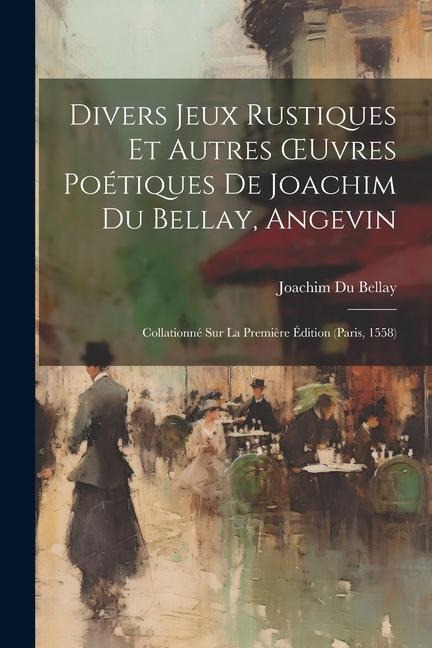 Divers Jeux Rustiques Et Autres OEuvres Poétiques De Joachim Du Bellay, Angevin: Collationné Sur La Première Édition (Paris, 1558) - Joachim Du Bellay