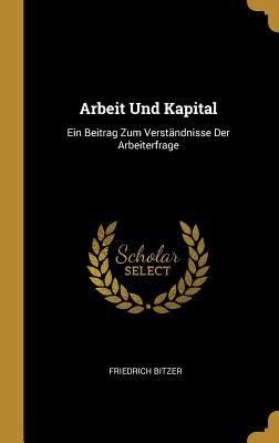 Arbeit Und Kapital: Ein Beitrag Zum Verständnisse Der Arbeiterfrage - Friedrich Bitzer