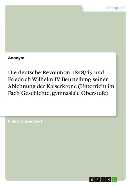 Die deutsche Revolution 1848/49 und Friedrich Wilhelm IV. Beurteilung seiner Ablehnung der Kaiserkrone (Unterricht im Fach Geschichte, gymnasiale Oberstufe) - Anonymous
