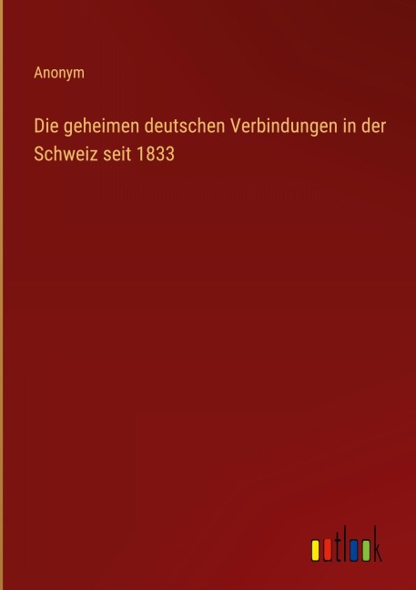 Die geheimen deutschen Verbindungen in der Schweiz seit 1833 - Anonym