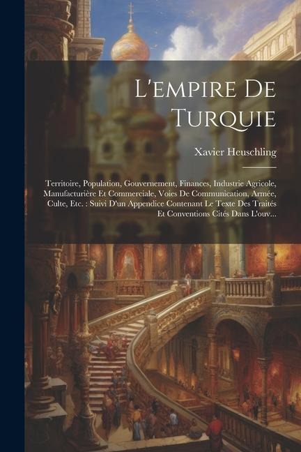 L'empire De Turquie: Territoire, Population, Gouvernement, Finances, Industrie Agricole, Manufacturière Et Commerciale, Voies De Communicat - Xavier Heuschling