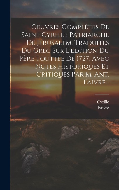 Oeuvres Complètes De Saint Cyrille Patriarche De Jérusalem, Traduites Du Grec Sur L'édition Du Père Touttée De 1727, Avec Notes Historiques Et Critiqu - Faivre