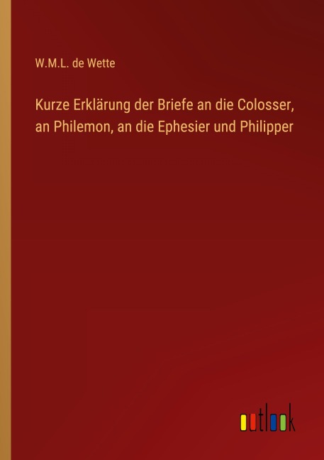 Kurze Erklärung der Briefe an die Colosser, an Philemon, an die Ephesier und Philipper - W. M. L. De Wette