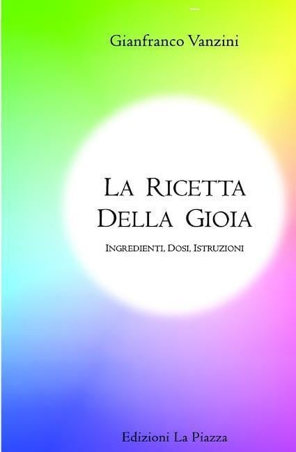 La ricetta della gioia: Ingredienti, dosi, istruzioni - Gianfranco Vanzini