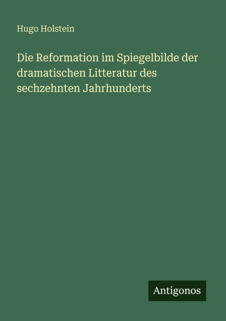 Die Reformation im Spiegelbilde der dramatischen Litteratur des sechzehnten Jahrhunderts - Hugo Holstein