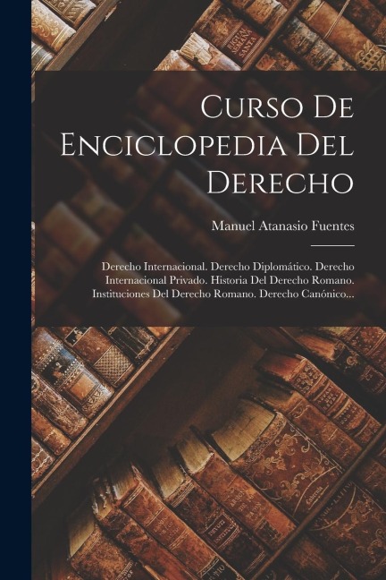 Curso De Enciclopedia Del Derecho: Derecho Internacional. Derecho Diplomático. Derecho Internacional Privado. Historia Del Derecho Romano. Institucion - Manuel Atanasio Fuentes