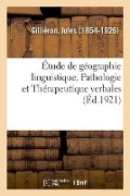 Étude de Géographie Linguistique. Pathologie Et Thérapeutique Verbales - Jules Gilliéron