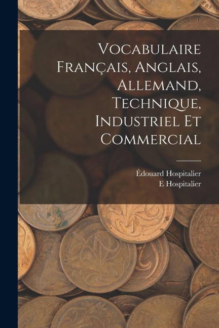 Vocabulaire Français, Anglais, Allemand, Technique, Industriel Et Commercial - E. Hospitalier, Édouard Hospitalier