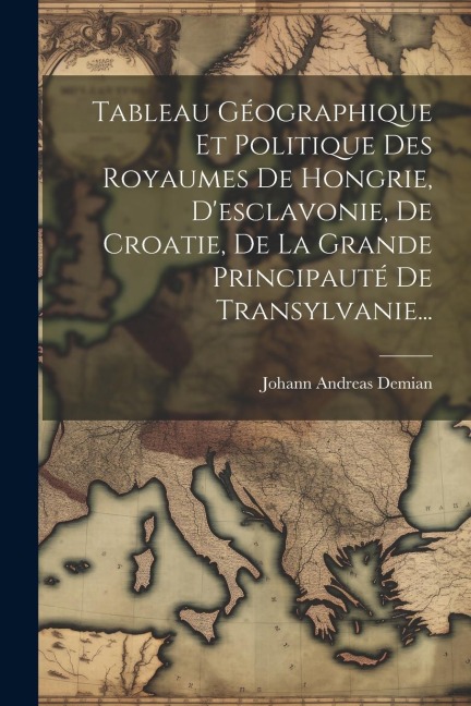 Tableau Géographique Et Politique Des Royaumes De Hongrie, D'esclavonie, De Croatie, De La Grande Principauté De Transylvanie... - Johann Andreas Demian