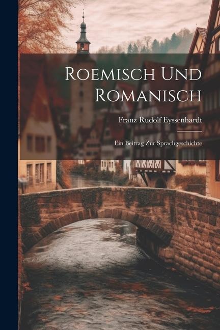 Roemisch und Romanisch: Ein Beitrag zur Sprachgeschichte - Franz Rudolf Eyssenhardt