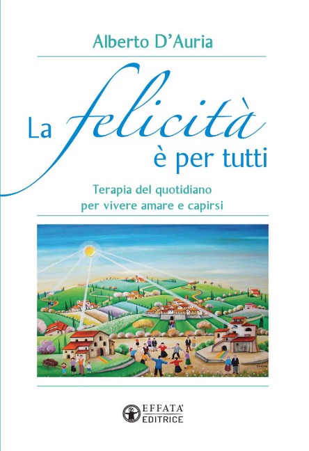 La felicità è per tutti. Terapia del quotidiano per vivere amare e capirsi - Alberto D'Auria