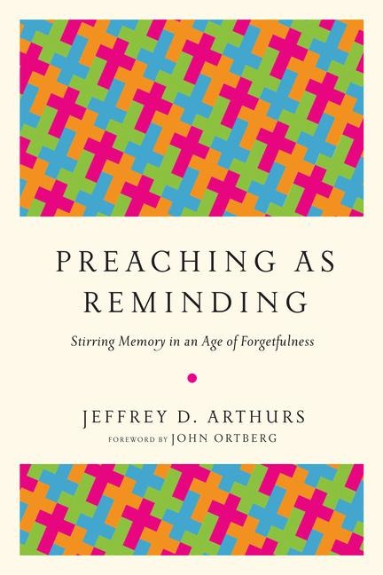 Preaching as Reminding - Stirring Memory in an Age of Forgetfulness - Jeffrey D. Arthurs, John Ortberg
