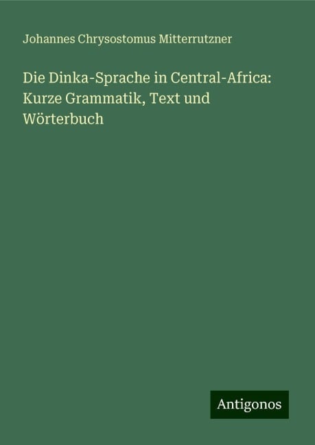 Die Dinka-Sprache in Central-Africa: Kurze Grammatik, Text und Wörterbuch - Johannes Chrysostomus Mitterrutzner