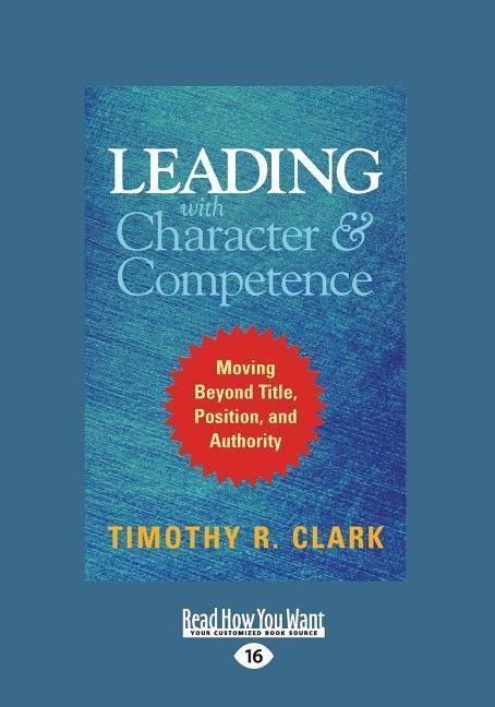 Leading with Character and Competence - Timothy R Clark