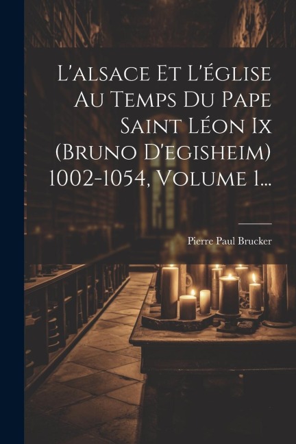 L'alsace Et L'église Au Temps Du Pape Saint Léon Ix (bruno D'egisheim) 1002-1054, Volume 1... - Pierre Paul Brucker