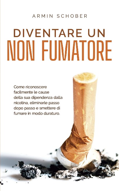 Diventare un non fumatore Come riconoscere facilmente le cause della sua dipendenza dalla nicotina, eliminarle passo dopo passo e smettere di fumare in modo duraturo. - Armin Schober