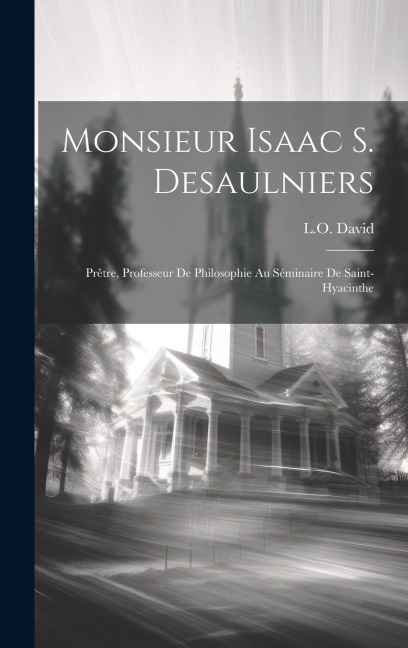 Monsieur Isaac S. Desaulniers: Prêtre, professeur de philosophie au Séminaire de Saint-Hyacinthe - L. O. David