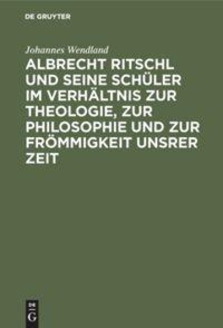 Albrecht Ritschl und seine Schüler im Verhältnis zur Theologie, zur Philosophie und zur Frömmigkeit unsrer Zeit - Johannes Wendland