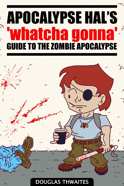Apocalypse Hal's 'Whatcha Gonna' Guide to the Zombie Apocalypse - Douglas Thwaites