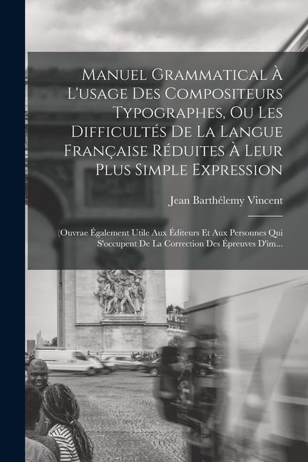 Manuel Grammatical À L'usage Des Compositeurs Typographes, Ou Les Difficultés De La Langue Française Réduites À Leur Plus Simple Expression: (Ouvrae É - Jean Barthélemy Vincent