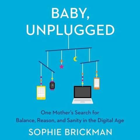 Baby, Unplugged Lib/E: One Mother's Search for Balance, Reason, and Sanity in the Digital Age - Sophie Brickman
