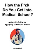 How the F*ck Do You Get into Medical School? A Candid Guide for Applying to Medical School - James West