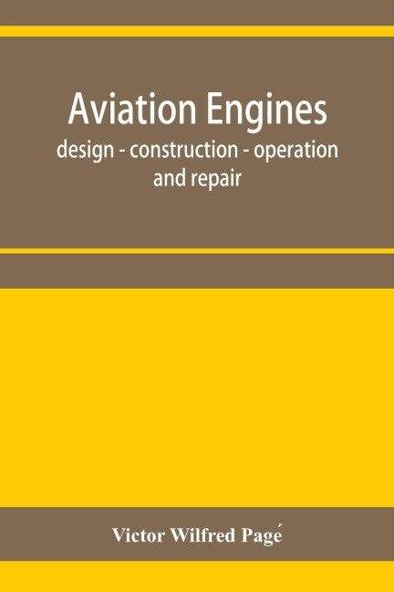 Aviation engines, design - construction - operation and repair; a complete, practical treatise outlining clearly the elements of internal combustion engineering with special reference to the design, construction, operation and repair of airplane power pla - Victor Wilfred Page¿