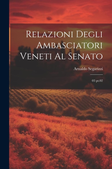 Relazioni degli Ambasciatori Veneti al Senato: 03 pt.02 - Arnaldo Segarizzi