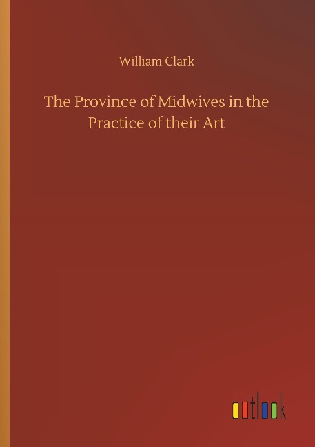 The Province of Midwives in the Practice of their Art - William Clark