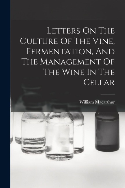 Letters On The Culture Of The Vine, Fermentation, And The Management Of The Wine In The Cellar - William MacArthur