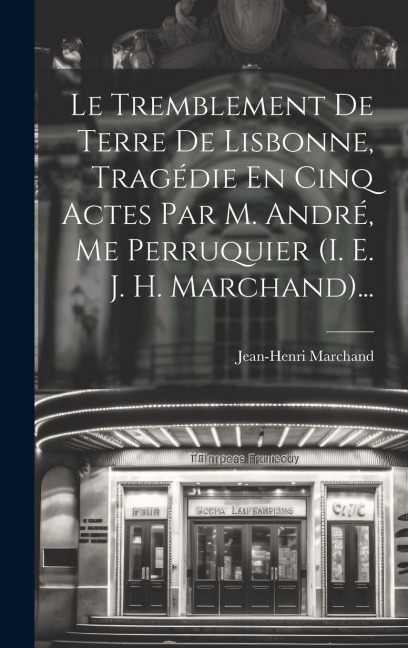 Le Tremblement De Terre De Lisbonne, Tragédie En Cinq Actes Par M. André, Me Perruquier (i. E. J. H. Marchand)... - Jean-Henri Marchand
