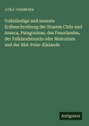 Cover-Bild zum Titel 'Vollständige und neueste Erdbeschreibung der Staaten Chile und Arauca, Patagoniens, des Feuerlandes, der Falklandsinseln oder Malouinen und der Süd-Polar-Einlande' von 'J. Ch. F. GutsMuths'