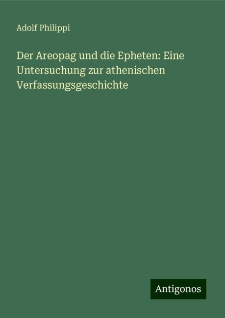 Der Areopag und die Epheten: Eine Untersuchung zur athenischen Verfassungsgeschichte - Adolf Philippi