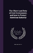 The Object and Duty of Civil Government, and how to Protect American Industry - William Brindle