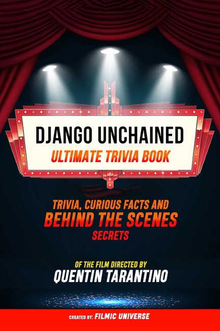 Django Unchained - Ultimate Trivia Book: Trivia, Curious Facts And Behind The Scenes Secrets Of The Film Directed By Quentin Tarantino - Filmic Universe, Filmic Universe