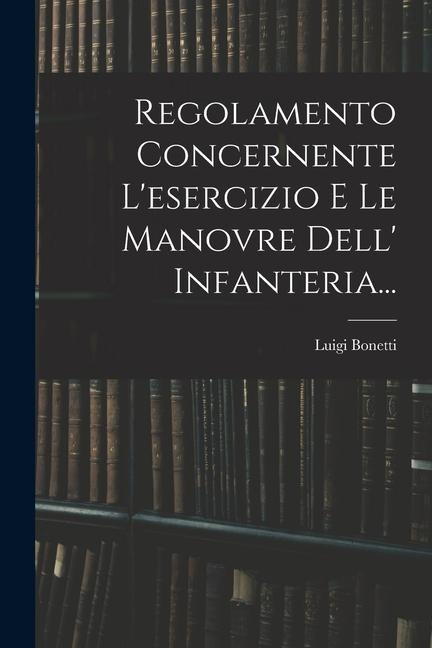 Regolamento Concernente L'esercizio E Le Manovre Dell' Infanteria... - Luigi Bonetti