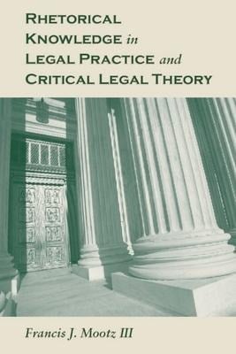 Rhetorical Knowledge in Legal Practice and Critical Legal Theory - Francis J. Mootz