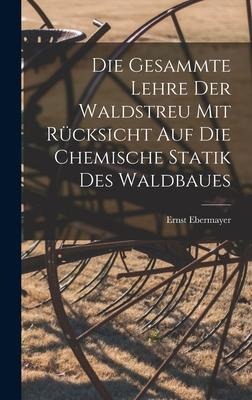 Die Gesammte Lehre Der Waldstreu Mit Rücksicht Auf Die Chemische Statik Des Waldbaues - Ernst Ebermayer