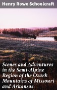 Scenes and Adventures in the Semi-Alpine Region of the Ozark Mountains of Missouri and Arkansas - Henry Rowe Schoolcraft