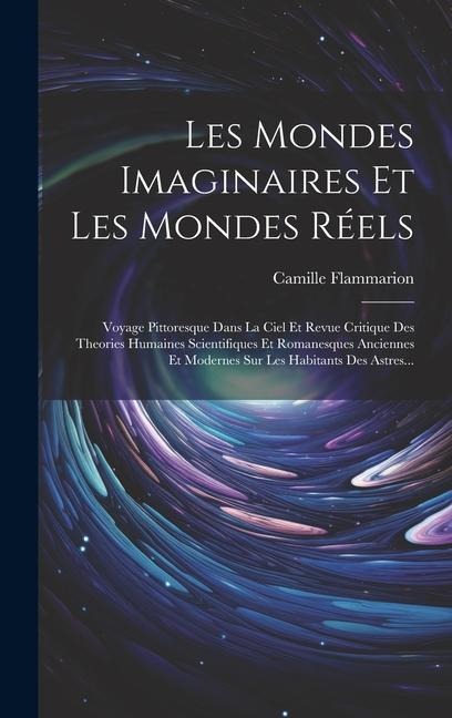 Les Mondes Imaginaires Et Les Mondes Réels: Voyage Pittoresque Dans La Ciel Et Revue Critique Des Theories Humaines Scientifiques Et Romanesques Ancie - Camille Flammarion
