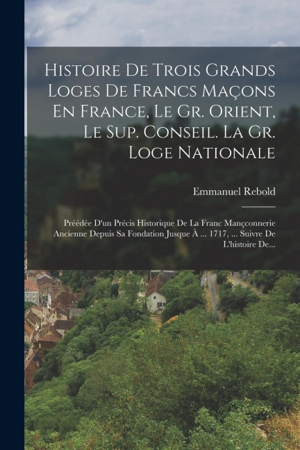 Histoire De Trois Grands Loges De Francs Maçons En France, Le Gr. Orient, Le Sup. Conseil. La Gr. Loge Nationale - Emmanuel Rebold