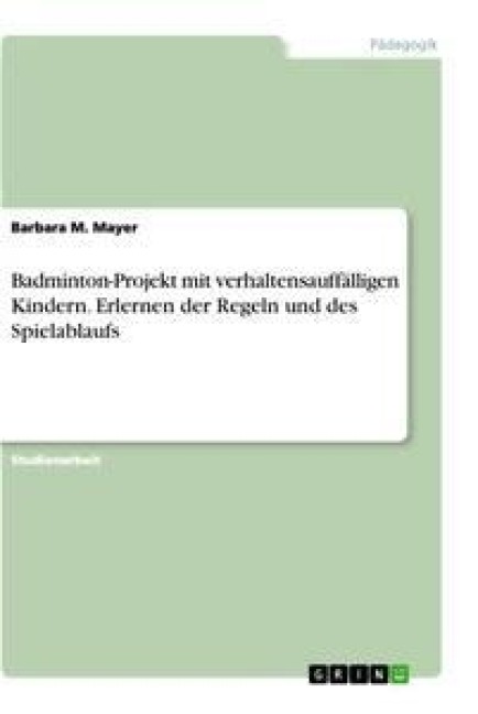 Badminton-Projekt mit verhaltensauffälligen Kindern. Erlernen der Regeln und des Spielablaufs - Barbara M. Mayer