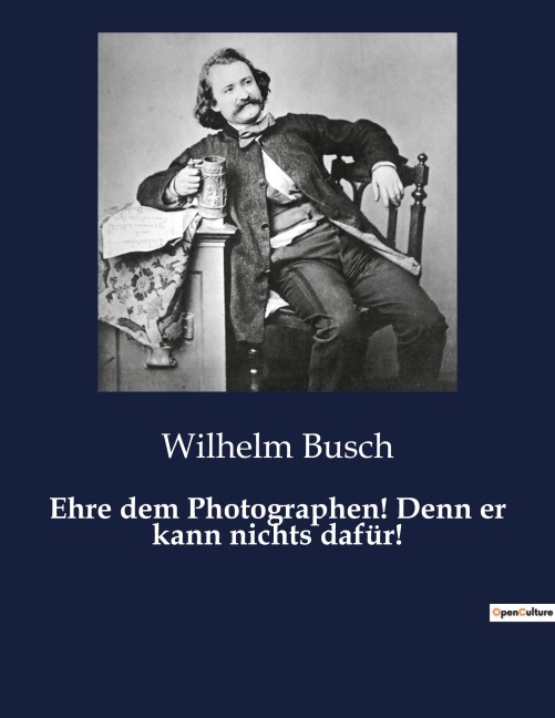 Ehre dem Photographen! Denn er kann nichts dafür! - Wilhelm Busch