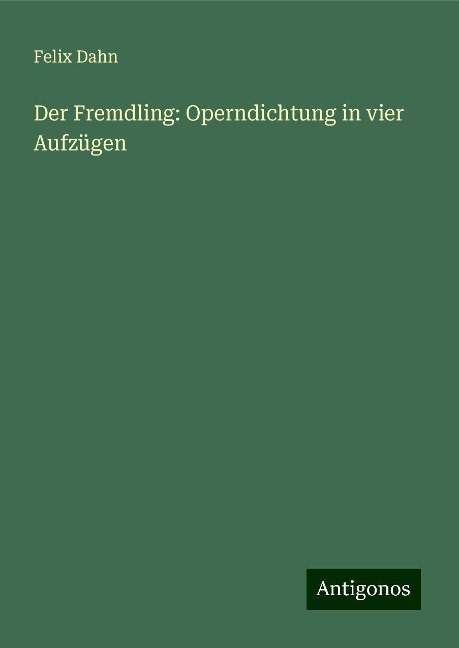 Der Fremdling: Operndichtung in vier Aufzügen - Felix Dahn