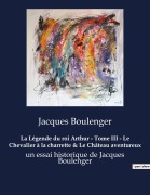 Cover-Bild zum Titel 'La Légende du roi Arthur - Tome III - Le Chevalier à la charrette & Le Château aventureux' von 'Jacques Boulenger'
