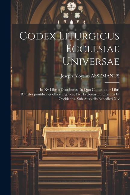 Codex Liturgicus Ecclesiae Universae: In Xv Libros Distributus. In Quo Continentur Libri Rituales, pontificales, officia, dyptica, Etc. Ecclesiarum Or - Joseph Aloysius Assemanus