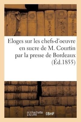 Eloges sur les chefs-d'oeuvre en sucre de M. Courtin par la presse de Bordeaux et des départements - Collectif